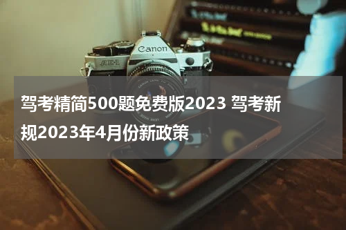 驾考精简500题免费版2023 驾考新规2023年4月份新政策