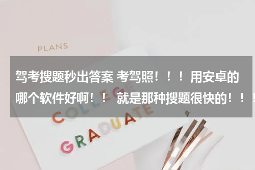驾考搜题秒出答案 考驾照！！！用安卓的哪个软件好啊！！ 就是那种搜题很快的！！！