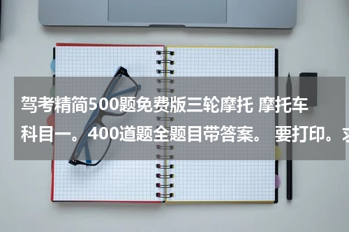 驾考精简500题免费版三轮摩托 摩托车科目一。400道题全题目带答案。 要打印。求帮助。