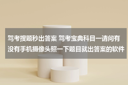 驾考搜题秒出答案 驾考宝典科目一请问有没有手机摄像头照一下题目就出答案的软件