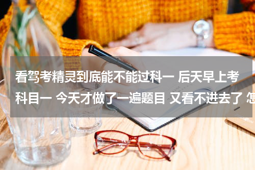 看驾考精灵到底能不能过科一 后天早上考科目一 今天才做了一遍题目 又看不进去了 怎么办 能过吗