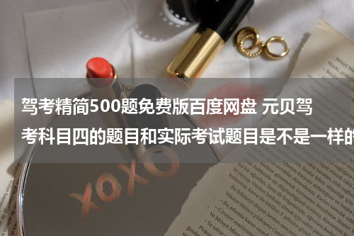 驾考精简500题免费版百度网盘 元贝驾考科目四的题目和实际考试题目是不是一样的