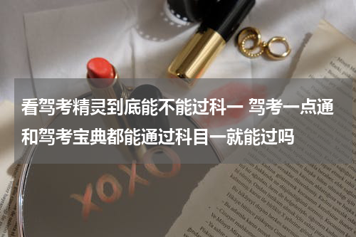 看驾考精灵到底能不能过科一 驾考一点通和驾考宝典都能通过科目一就能过吗