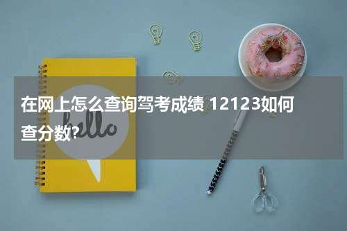 在网上怎么查询驾考成绩 12123如何查分数？