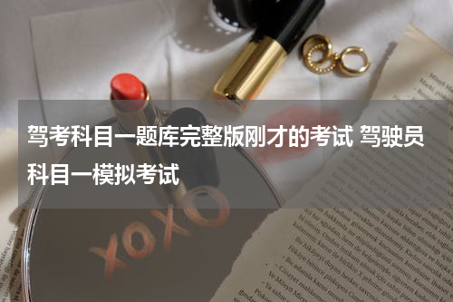 驾考科目一题库完整版刚才的考试 驾驶员科目一模拟考试