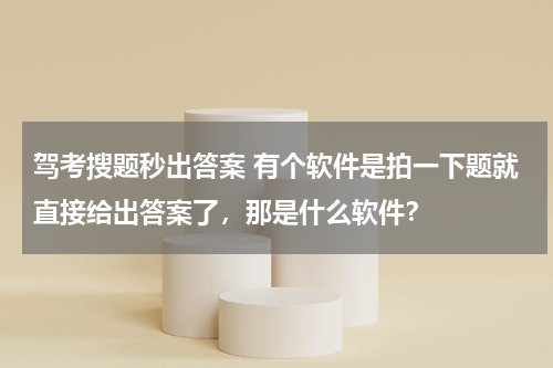 驾考搜题秒出答案 有个软件是拍一下题就直接给出答案了，那是什么软件？