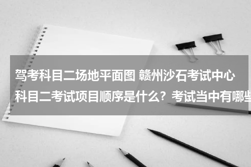 驾考科目二场地平面图 赣州沙石考试中心科目二考试项目顺序是什么？考试当中有哪些注意事项？如若方便请提供一张场地分布平面图