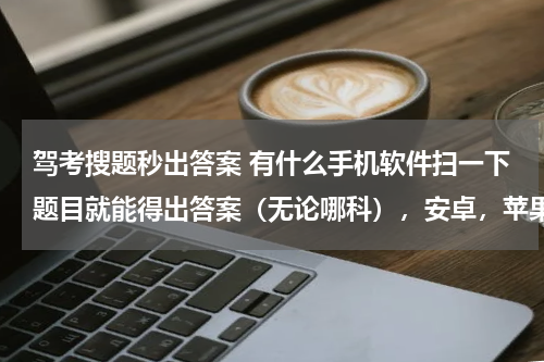 驾考搜题秒出答案 有什么手机软件扫一下题目就能得出答案（无论哪科），安卓，苹果的都可以