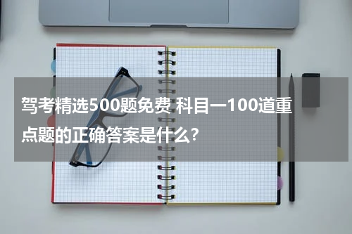 驾考精选500题免费 科目一100道重点题的正确答案是什么？