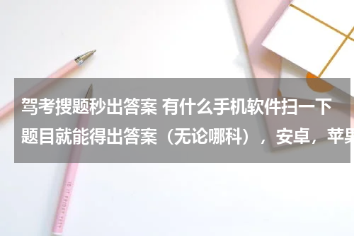 驾考搜题秒出答案 有什么手机软件扫一下题目就能得出答案（无论哪科），安卓，苹果的都可以