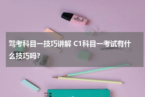 驾考科目一技巧讲解 C1科目一考试有什么技巧吗？