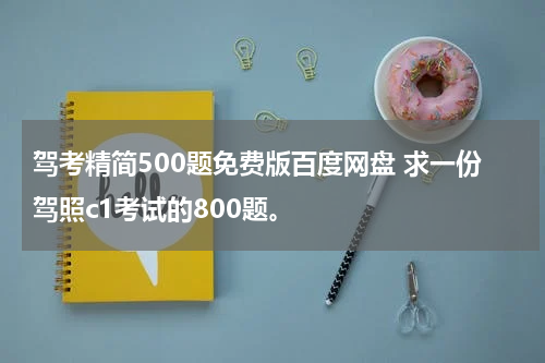 驾考精简500题免费版百度网盘 求一份驾照c1考试的800题。