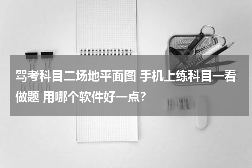 驾考科目二场地平面图 手机上练科目一看做题 用哪个软件好一点？