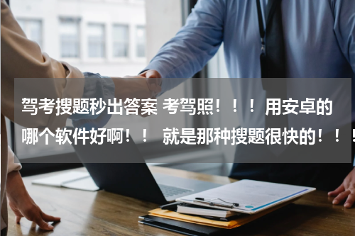 驾考搜题秒出答案 考驾照！！！用安卓的哪个软件好啊！！ 就是那种搜题很快的！！！