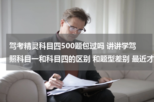 驾考精灵科目四500题包过吗 讲讲学驾照科目一和科目四的区别 和题型差别 最近才考完的说说 谢谢