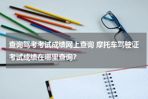 查询驾考考试成绩网上查询 摩托车驾驶证考试成绩在哪里查询？