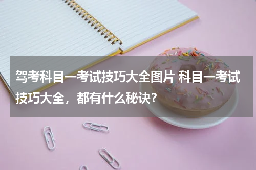 驾考科目一考试技巧大全图片 科目一考试技巧大全，都有什么秘诀？