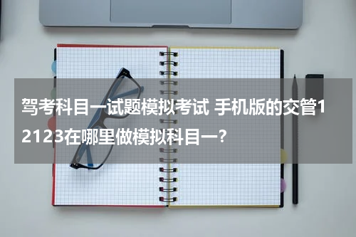 驾考科目一试题模拟考试 手机版的交管12123在哪里做模拟科目一？