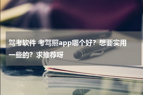 驾考软件 考驾照app哪个好？想要实用一些的？求推荐呀