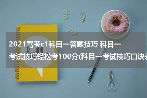 2021驾考c1科目一答题技巧 科目一考试技巧轻松考100分(科目一考试技巧口诀表2021完整版)