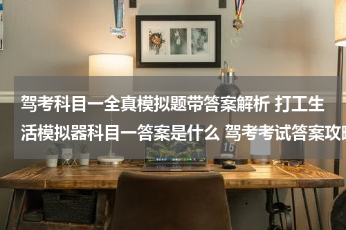 驾考科目一全真模拟题带答案解析 打工生活模拟器科目一答案是什么 驾考考试答案攻略