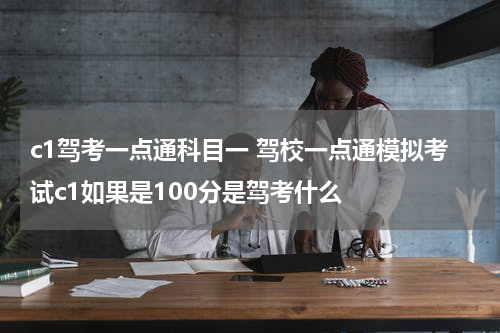c1驾考一点通科目一 驾校一点通模拟考试c1如果是100分是驾考什么