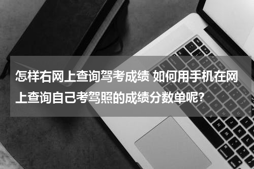怎样右网上查询驾考成绩 如何用手机在网上查询自己考驾照的成绩分数单呢？
