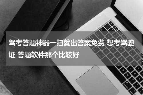 驾考答题神器一扫就出答案免费 想考驾驶证 答题软件那个比较好