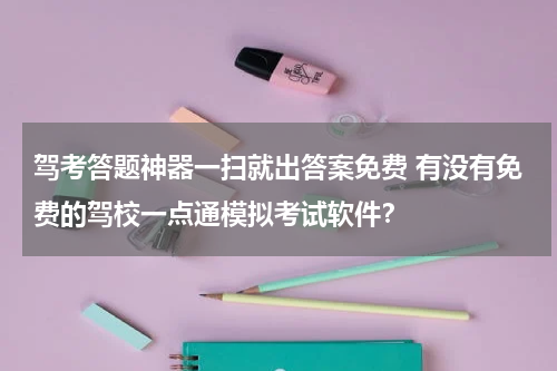 驾考答题神器一扫就出答案免费 有没有免费的驾校一点通模拟考试软件？