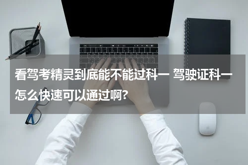 看驾考精灵到底能不能过科一 驾驶证科一怎么快速可以通过啊?