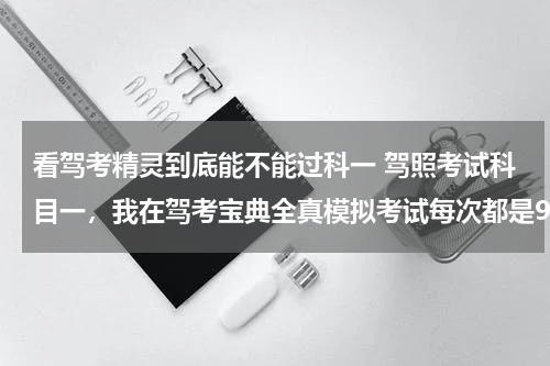 看驾考精灵到底能不能过科一 驾照考试科目一，我在驾考宝典全真模拟考试每次都是90以上，去参加科目一考试能过吗，考过的说说，跟驾