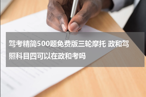 驾考精简500题免费版三轮摩托 政和驾照科目四可以在政和考吗