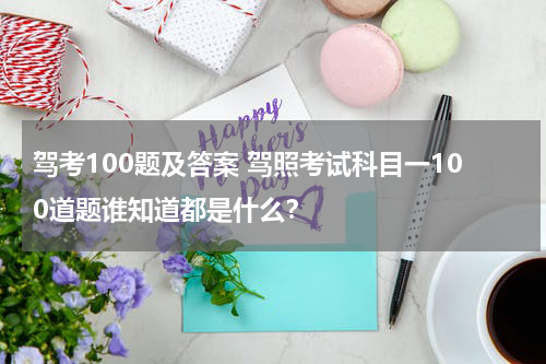 驾考100题及答案 驾照考试科目一100道题谁知道都是什么？