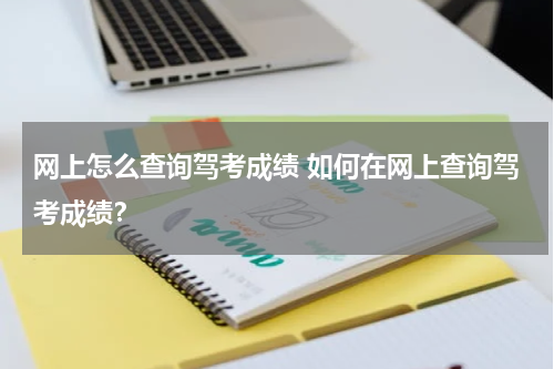 网上怎么查询驾考成绩 如何在网上查询驾考成绩？