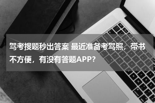 驾考搜题秒出答案 最近准备考驾照，带书不方便，有没有答题APP？