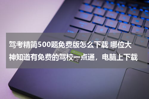 驾考精简500题免费版怎么下载 哪位大神知道有免费的驾校一点通，电脑上下载