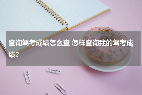 查询驾考成绩怎么查 怎样查询我的驾考成绩？