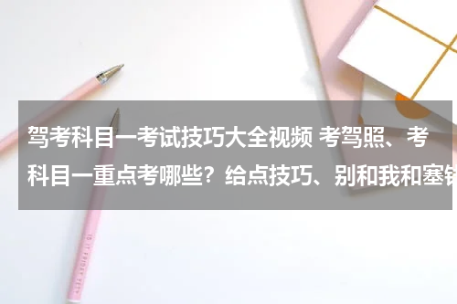 驾考科目一考试技巧大全视频 考驾照、考科目一重点考哪些？给点技巧、别和我和塞钱……这些废话、