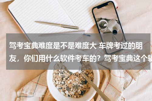 驾考宝典难度是不是难度大 车牌考过的朋友，你们用什么软件考车的？驾考宝典这个软件行不行？软件考试难一点还是到真正考试难？科目