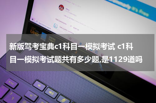 新版驾考宝典c1科目一模拟考试 c1科目一模拟考试题共有多少题,是1129道吗