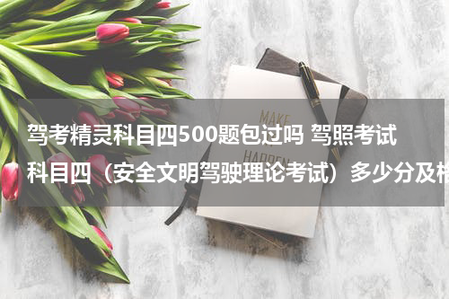 驾考精灵科目四500题包过吗 驾照考试科目四（安全文明驾驶理论考试）多少分及格？100题还是50题？知道的说一下