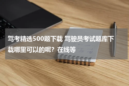 驾考精选500题下载 驾驶员考试题库下载哪里可以的呢？在线等