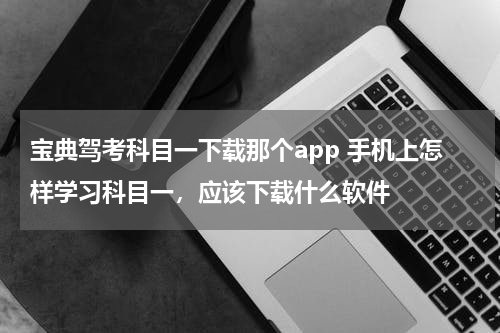 宝典驾考科目一下载那个app 手机上怎样学习科目一，应该下载什么软件
