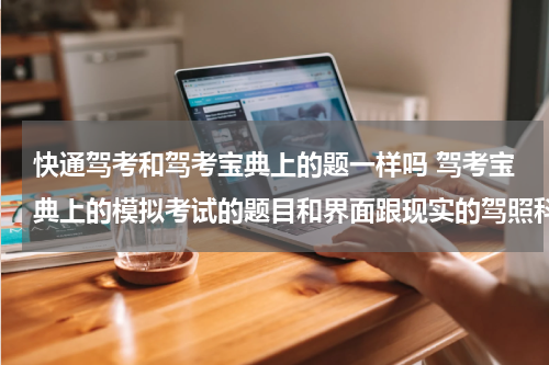 快通驾考和驾考宝典上的题一样吗 驾考宝典上的模拟考试的题目和界面跟现实的驾照科目一考试是一样的吗？为什么我觉得驾考宝典的模拟考试的