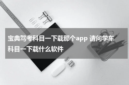 宝典驾考科目一下载那个app 请问学车科目一下载什么软件