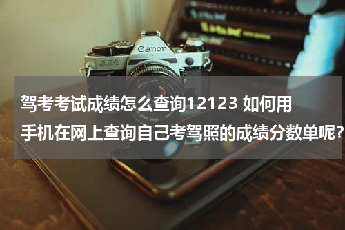 驾考考试成绩怎么查询12123 如何用手机在网上查询自己考驾照的成绩分数单呢？