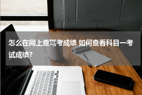 怎么在网上查驾考成绩 如何查看科目一考试成绩？