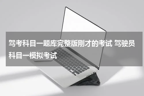 驾考科目一题库完整版刚才的考试 驾驶员科目一模拟考试