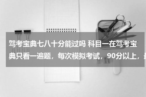 驾考宝典七八十分能过吗 科目一在驾考宝典只看一遍题，每次模拟考试，90分以上，最高98分，最低95分可以参加科目一考试吗？