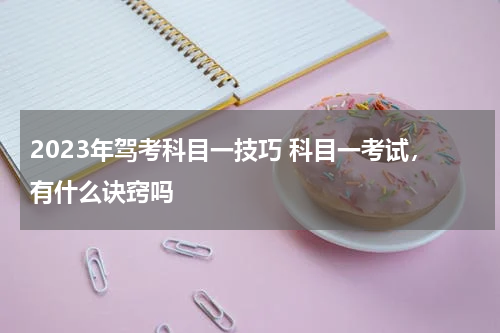 2023年驾考科目一技巧 科目一考试，有什么诀窍吗